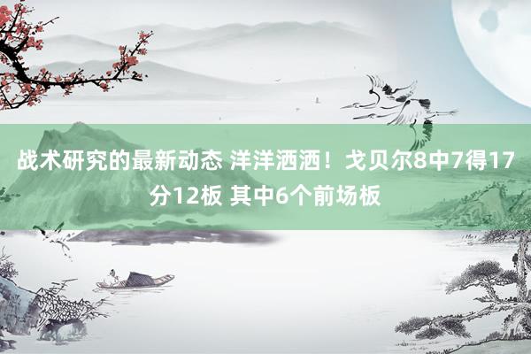 战术研究的最新动态 洋洋洒洒！戈贝尔8中7得17分12板 其中6个前场板