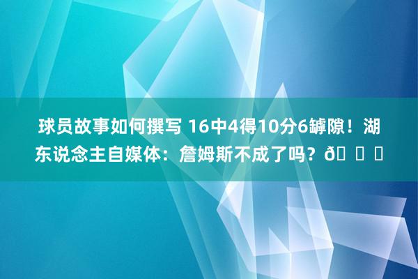 球员故事如何撰写 16中4得10分6罅隙！湖东说念主自媒体：詹姆斯不成了吗？💔