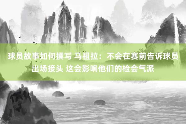 球员故事如何撰写 马祖拉：不会在赛前告诉球员出场接头 这会影响他们的检会气派