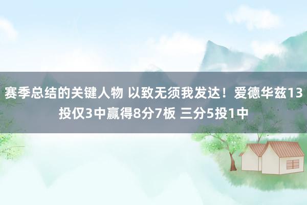 赛季总结的关键人物 以致无须我发达！爱德华兹13投仅3中赢得8分7板 三分5投1中