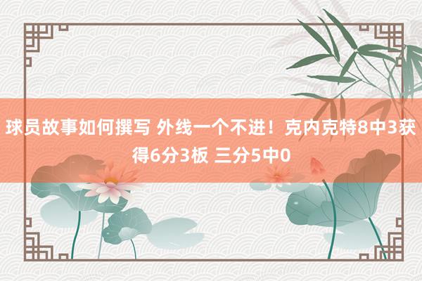 球员故事如何撰写 外线一个不进！克内克特8中3获得6分3板 三分5中0