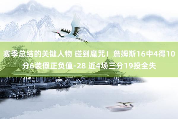 赛季总结的关键人物 碰到魔咒！詹姆斯16中4得10分6装假正负值-28 近4场三分19投全失