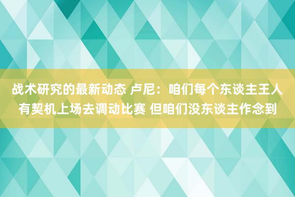 战术研究的最新动态 卢尼：咱们每个东谈主王人有契机上场去调动比赛 但咱们没东谈主作念到