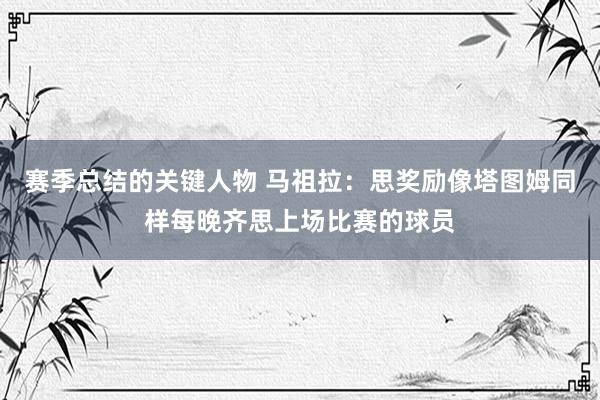 赛季总结的关键人物 马祖拉：思奖励像塔图姆同样每晚齐思上场比赛的球员