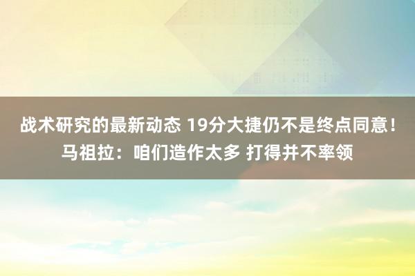 战术研究的最新动态 19分大捷仍不是终点同意！马祖拉：咱们造作太多 打得并不率领