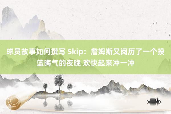 球员故事如何撰写 Skip：詹姆斯又阅历了一个投篮晦气的夜晚 欢快起来冲一冲