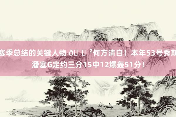 赛季总结的关键人物 😲何方清白！本年53号秀斯潘塞G定约三分15中12爆轰51分！