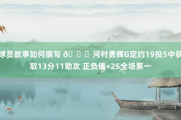 球员故事如何撰写 👀河村勇辉G定约19投5中获取13分11助攻 正负值+25全场第一