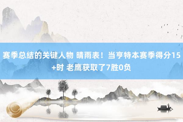 赛季总结的关键人物 晴雨表！当亨特本赛季得分15+时 老鹰获取了7胜0负