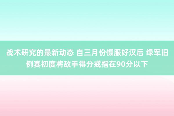 战术研究的最新动态 自三月份慑服好汉后 绿军旧例赛初度将敌手得分戒指在90分以下