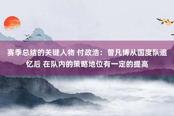 赛季总结的关键人物 付政浩：曾凡博从国度队追忆后 在队内的策略地位有一定的提高