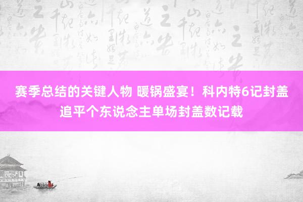 赛季总结的关键人物 暖锅盛宴！科内特6记封盖追平个东说念主单场封盖数记载