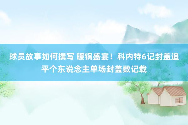 球员故事如何撰写 暖锅盛宴！科内特6记封盖追平个东说念主单场封盖数记载