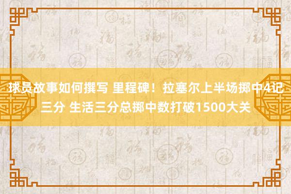 球员故事如何撰写 里程碑！拉塞尔上半场掷中4记三分 生活三分总掷中数打破1500大关