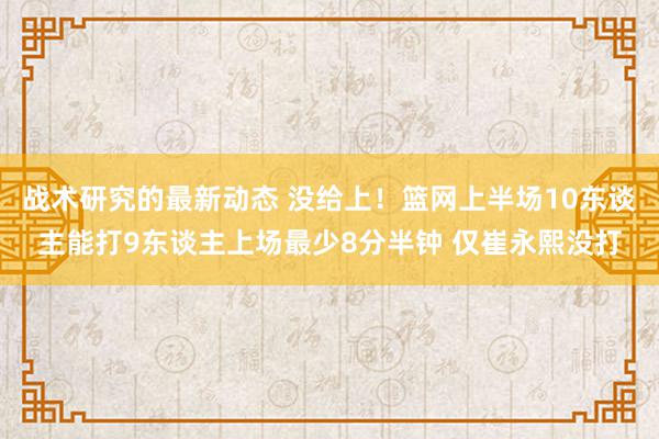 战术研究的最新动态 没给上！篮网上半场10东谈主能打9东谈主上场最少8分半钟 仅崔永熙没打