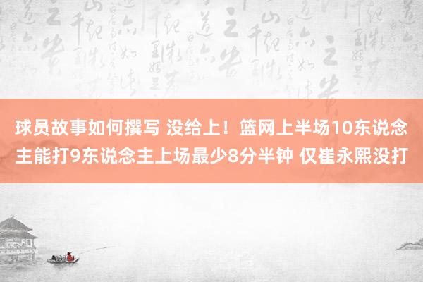 球员故事如何撰写 没给上！篮网上半场10东说念主能打9东说念主上场最少8分半钟 仅崔永熙没打