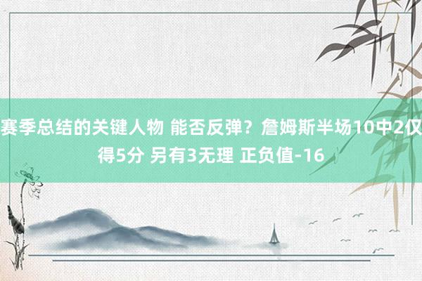 赛季总结的关键人物 能否反弹？詹姆斯半场10中2仅得5分 另有3无理 正负值-16