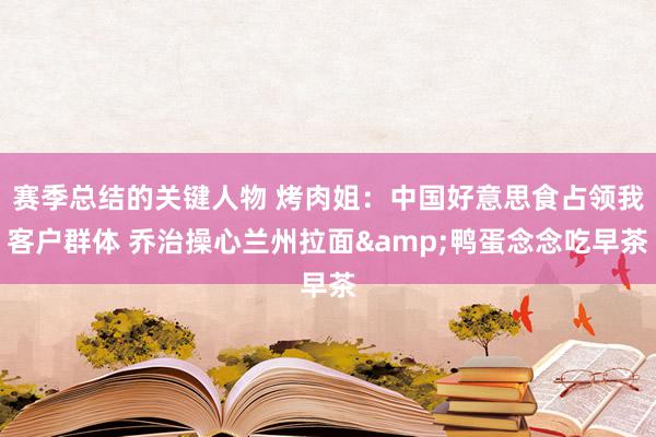 赛季总结的关键人物 烤肉姐：中国好意思食占领我客户群体 乔治操心兰州拉面&鸭蛋念念吃早茶