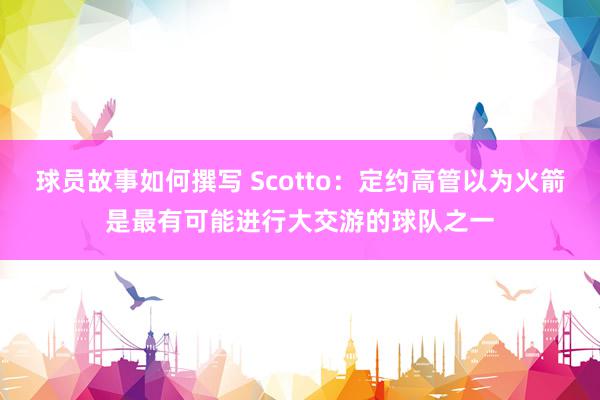 球员故事如何撰写 Scotto：定约高管以为火箭是最有可能进行大交游的球队之一