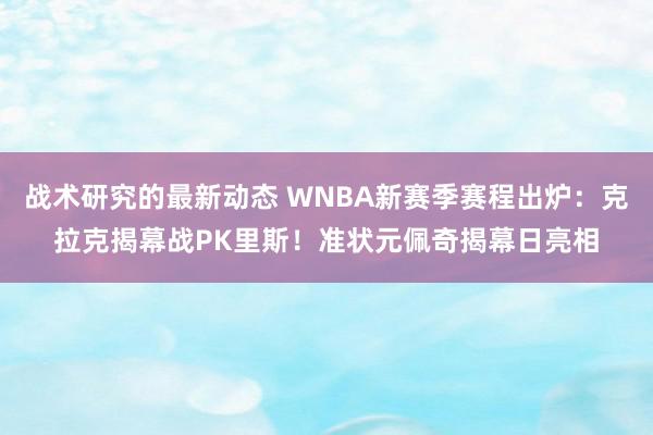 战术研究的最新动态 WNBA新赛季赛程出炉：克拉克揭幕战PK里斯！准状元佩奇揭幕日亮相