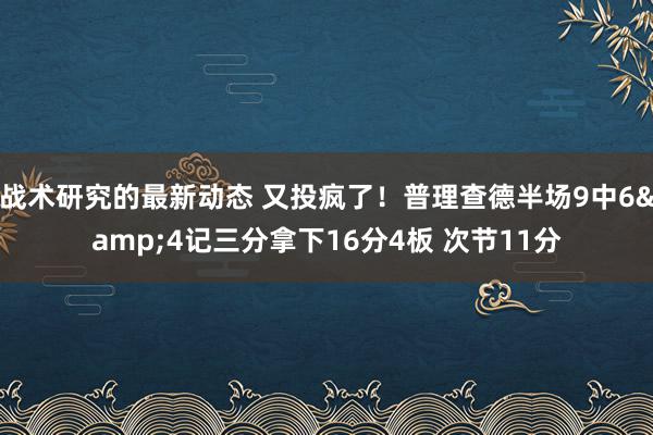 战术研究的最新动态 又投疯了！普理查德半场9中6&4记三分拿下16分4板 次节11分