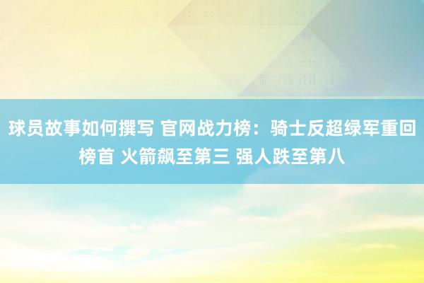 球员故事如何撰写 官网战力榜：骑士反超绿军重回榜首 火箭飙至第三 强人跌至第八