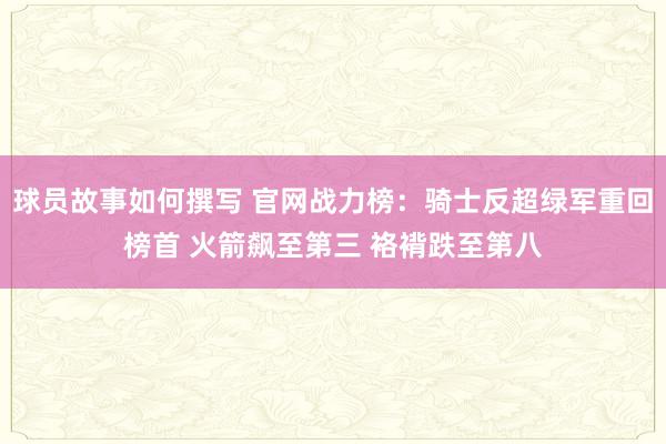 球员故事如何撰写 官网战力榜：骑士反超绿军重回榜首 火箭飙至第三 袼褙跌至第八