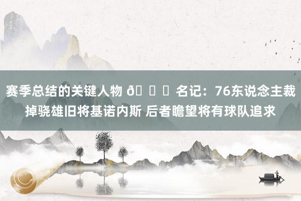 赛季总结的关键人物 👀名记：76东说念主裁掉骁雄旧将基诺内斯 后者瞻望将有球队追求