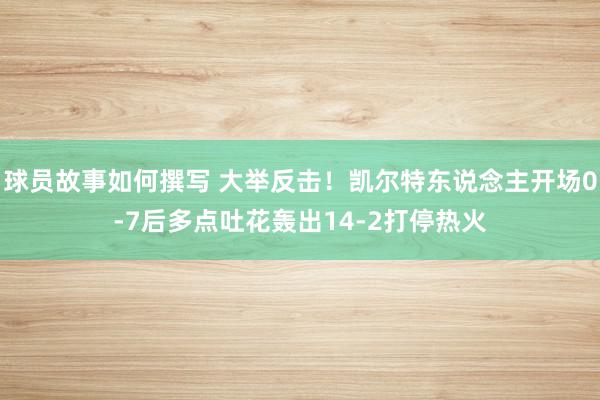 球员故事如何撰写 大举反击！凯尔特东说念主开场0-7后多点吐花轰出14-2打停热火