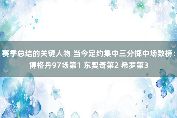 赛季总结的关键人物 当今定约集中三分掷中场数榜：博格丹97场第1 东契奇第2 希罗第3