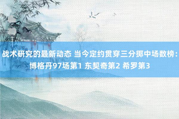 战术研究的最新动态 当今定约贯穿三分掷中场数榜：博格丹97场第1 东契奇第2 希罗第3