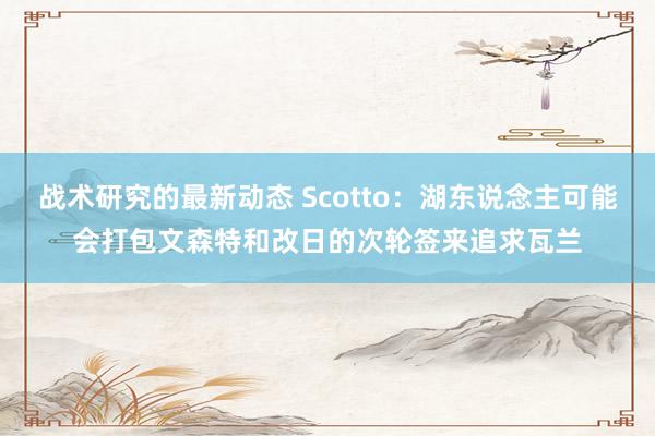 战术研究的最新动态 Scotto：湖东说念主可能会打包文森特和改日的次轮签来追求瓦兰