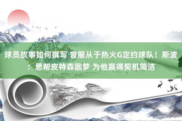 球员故事如何撰写 曾服从于热火G定约球队！斯波：思帮皮特森圆梦 为他赢得契机简洁