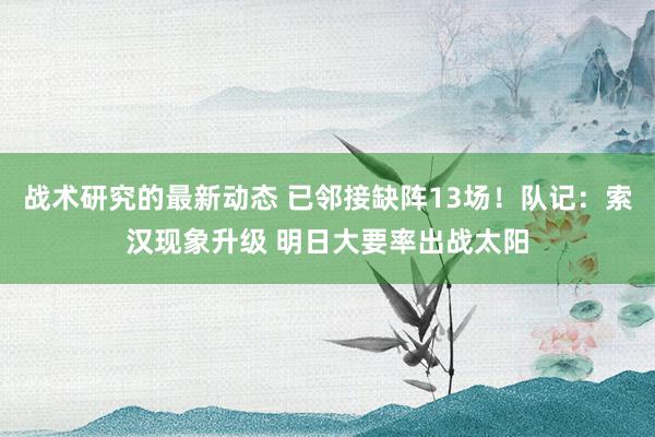 战术研究的最新动态 已邻接缺阵13场！队记：索汉现象升级 明日大要率出战太阳