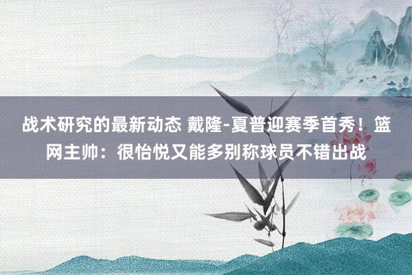 战术研究的最新动态 戴隆-夏普迎赛季首秀！篮网主帅：很怡悦又能多别称球员不错出战