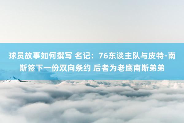 球员故事如何撰写 名记：76东谈主队与皮特-南斯签下一份双向条约 后者为老鹰南斯弟弟