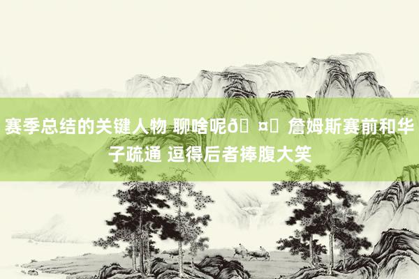 赛季总结的关键人物 聊啥呢🤔詹姆斯赛前和华子疏通 逗得后者捧腹大笑