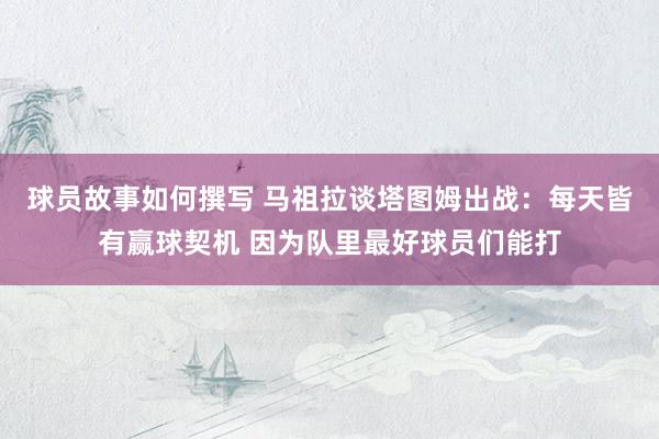 球员故事如何撰写 马祖拉谈塔图姆出战：每天皆有赢球契机 因为队里最好球员们能打