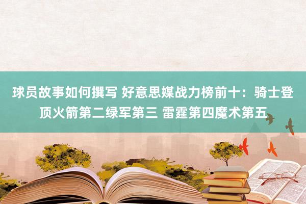 球员故事如何撰写 好意思媒战力榜前十：骑士登顶火箭第二绿军第三 雷霆第四魔术第五