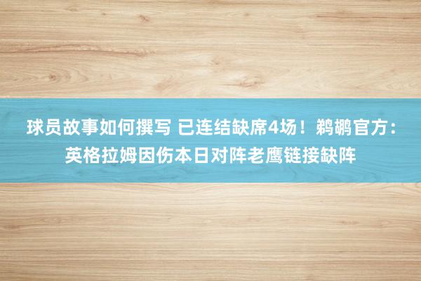 球员故事如何撰写 已连结缺席4场！鹈鹕官方：英格拉姆因伤本日对阵老鹰链接缺阵