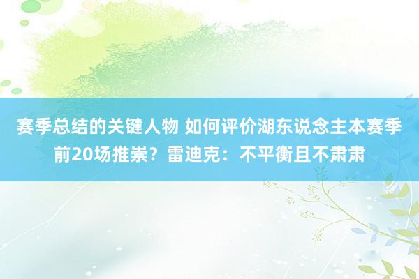 赛季总结的关键人物 如何评价湖东说念主本赛季前20场推崇？雷迪克：不平衡且不肃肃