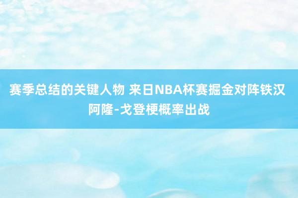 赛季总结的关键人物 来日NBA杯赛掘金对阵铁汉 阿隆-戈登梗概率出战