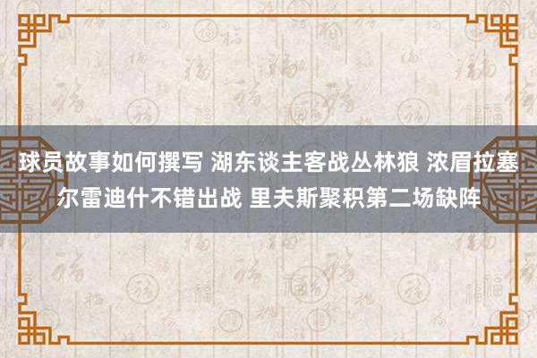 球员故事如何撰写 湖东谈主客战丛林狼 浓眉拉塞尔雷迪什不错出战 里夫斯聚积第二场缺阵