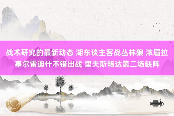 战术研究的最新动态 湖东谈主客战丛林狼 浓眉拉塞尔雷迪什不错出战 里夫斯畅达第二场缺阵