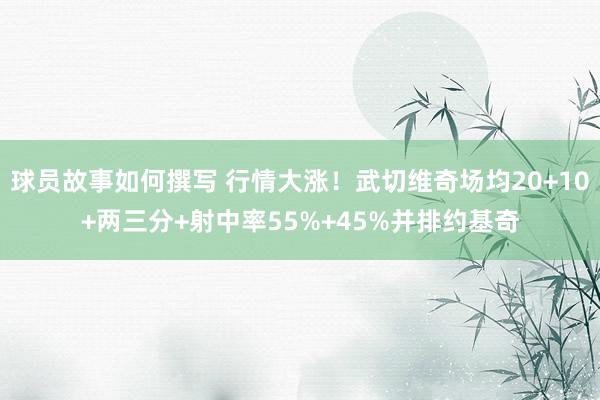 球员故事如何撰写 行情大涨！武切维奇场均20+10+两三分+射中率55%+45%并排约基奇