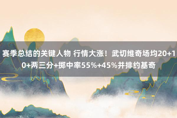 赛季总结的关键人物 行情大涨！武切维奇场均20+10+两三分+掷中率55%+45%并排约基奇