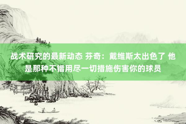 战术研究的最新动态 芬奇：戴维斯太出色了 他是那种不错用尽一切措施伤害你的球员