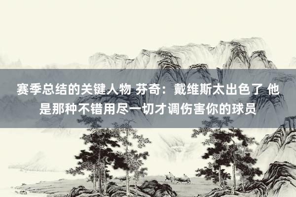 赛季总结的关键人物 芬奇：戴维斯太出色了 他是那种不错用尽一切才调伤害你的球员