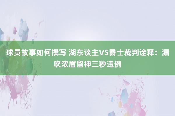 球员故事如何撰写 湖东谈主VS爵士裁判诠释：漏吹浓眉留神三秒违例