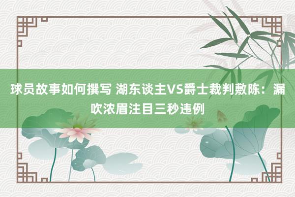 球员故事如何撰写 湖东谈主VS爵士裁判敷陈：漏吹浓眉注目三秒违例